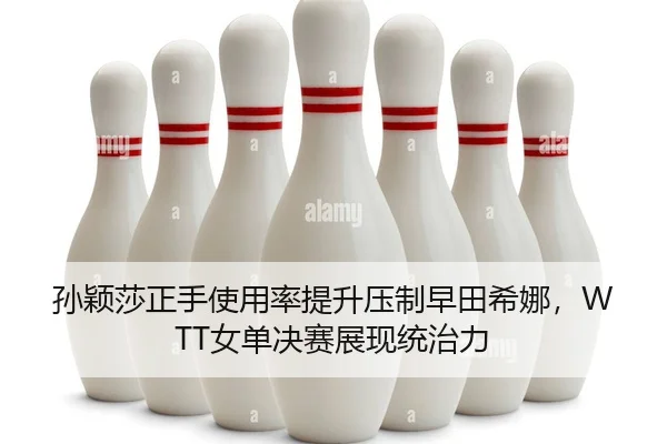孙颖莎正手使用率提升压制早田希娜，WTT女单决赛展现统治力