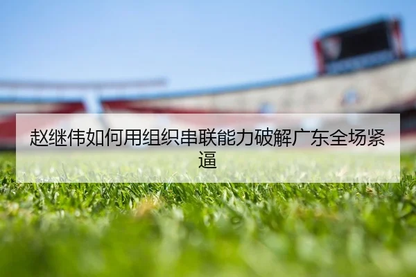 赵继伟如何用组织串联能力破解广东全场紧逼